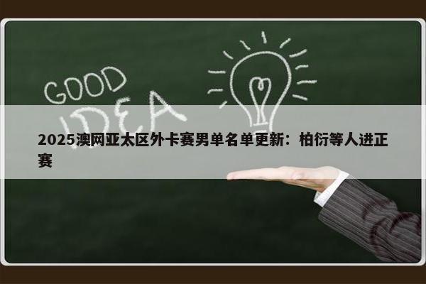 2025澳网亚太区外卡赛男单名单更新：柏衍等人进正赛