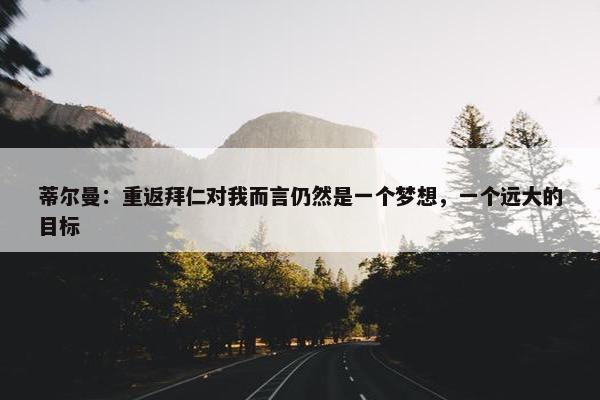 蒂尔曼：重返拜仁对我而言仍然是一个梦想，一个远大的目标