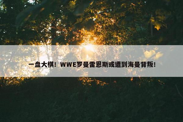 一盘大棋！WWE罗曼雷恩斯或遭到海曼背叛！