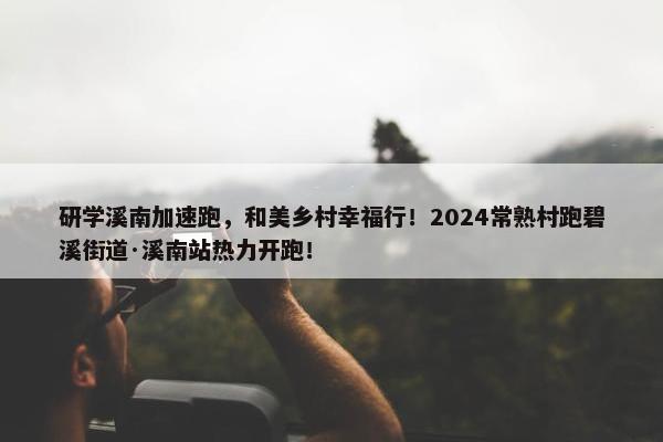 研学溪南加速跑，和美乡村幸福行！2024常熟村跑碧溪街道·溪南站热力开跑！