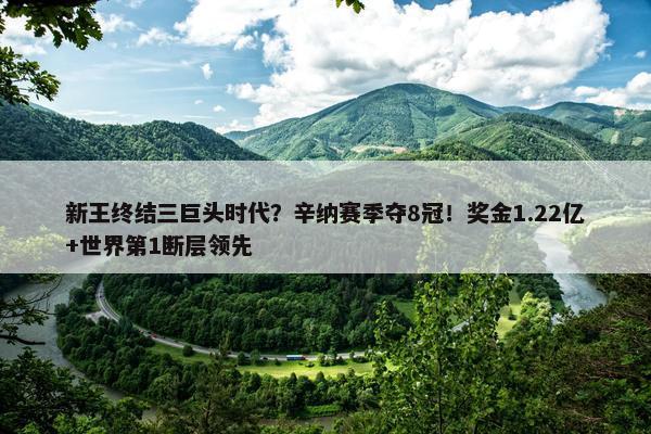 新王终结三巨头时代？辛纳赛季夺8冠！奖金1.22亿+世界第1断层领先