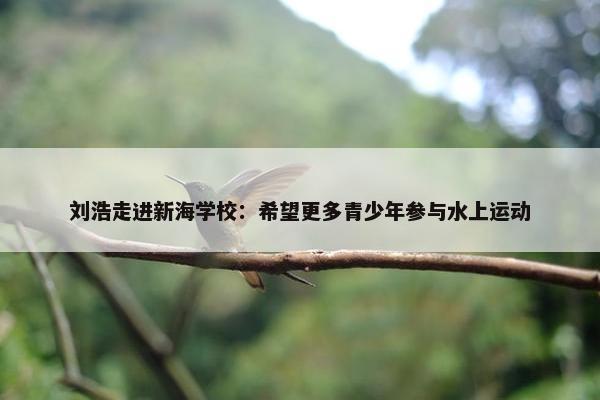 刘浩走进新海学校：希望更多青少年参与水上运动