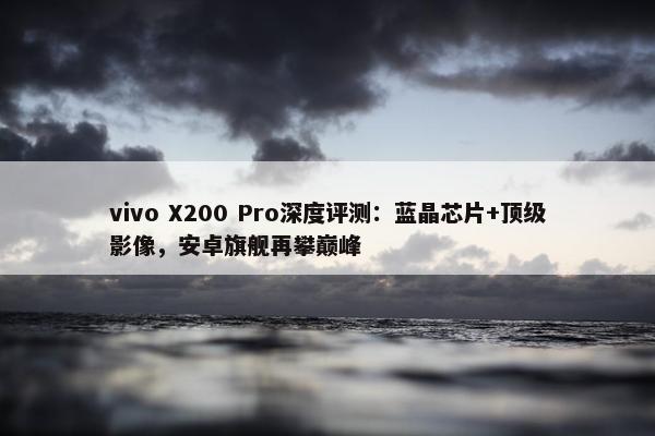 vivo X200 Pro深度评测：蓝晶芯片+顶级影像，安卓旗舰再攀巅峰