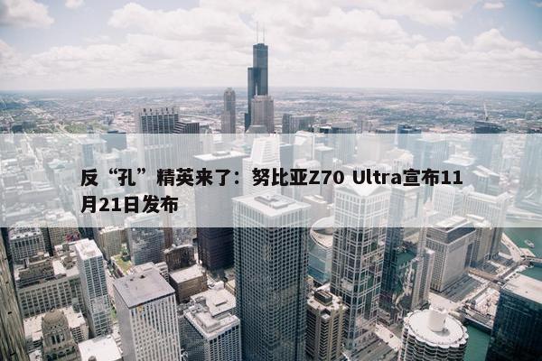 反“孔”精英来了：努比亚Z70 Ultra宣布11月21日发布