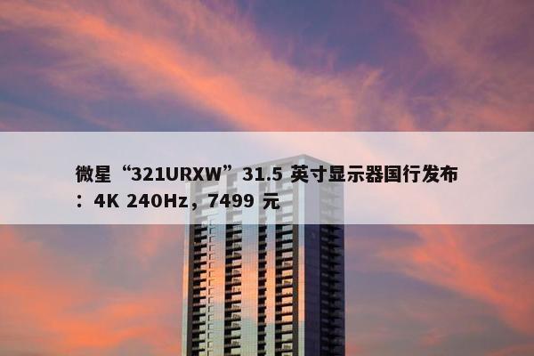 微星“321URXW”31.5 英寸显示器国行发布：4K 240Hz，7499 元