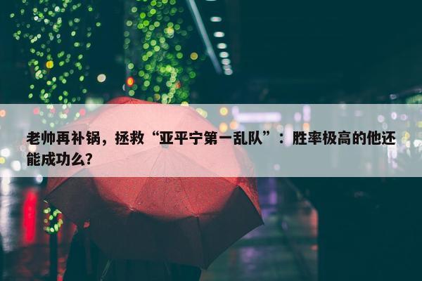 老帅再补锅，拯救“亚平宁第一乱队”：胜率极高的他还能成功么？