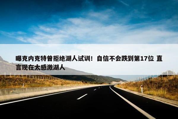 曝克内克特曾拒绝湖人试训！自信不会跌到第17位 直言现在太感激湖人