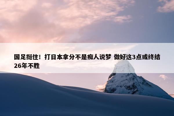 国足挺住！打日本拿分不是痴人说梦 做好这3点或终结26年不胜