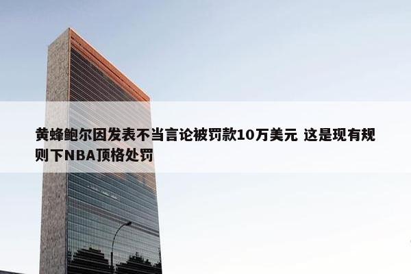 黄蜂鲍尔因发表不当言论被罚款10万美元 这是现有规则下NBA顶格处罚