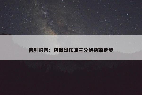 裁判报告：塔图姆压哨三分绝杀前走步