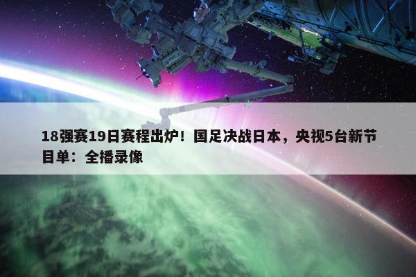 18强赛19日赛程出炉！国足决战日本，央视5台新节目单：全播录像