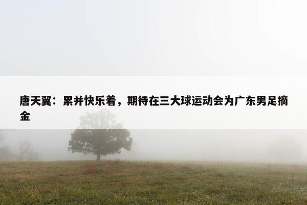 唐天翼：累并快乐着，期待在三大球运动会为广东男足摘金