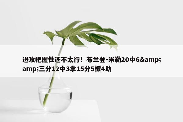 进攻把握性还不太行！布兰登-米勒20中6&amp;三分12中3拿15分5板4助