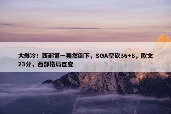 大爆冷！西部第一轰然倒下，SGA空砍36+8，欧文23分，西部格局巨变