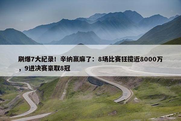 刷爆7大纪录！辛纳赢麻了：8场比赛狂揽近8000万，9进决赛豪取8冠