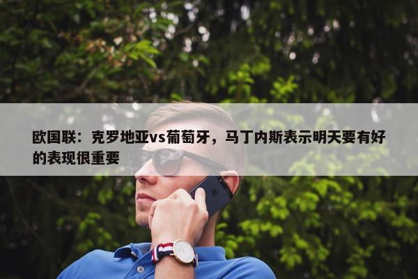 欧国联：克罗地亚vs葡萄牙，马丁内斯表示明天要有好的表现很重要