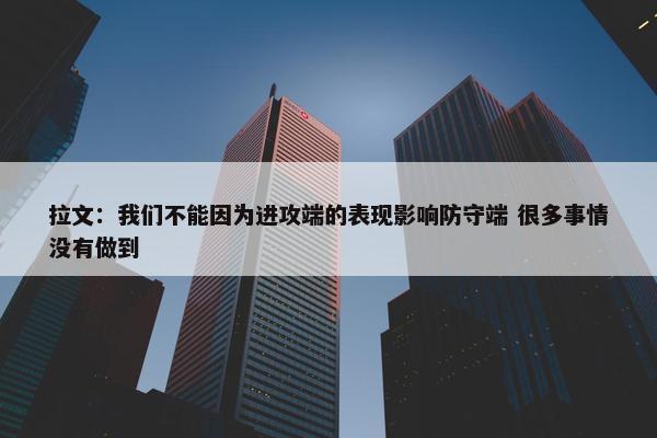 拉文：我们不能因为进攻端的表现影响防守端 很多事情没有做到