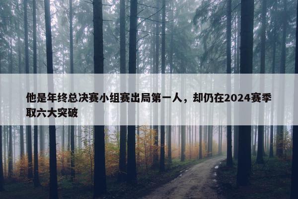 他是年终总决赛小组赛出局第一人，却仍在2024赛季取六大突破