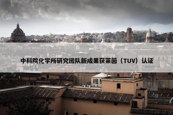 中科院化学所研究团队新成果获莱茵（TUV）认证