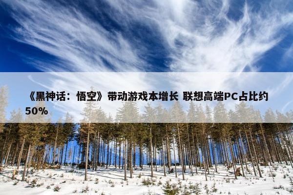 《黑神话：悟空》带动游戏本增长 联想高端PC占比约50%