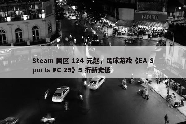 Steam 国区 124 元起，足球游戏《EA Sports FC 25》5 折新史低