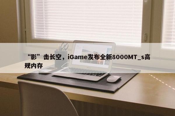 “影”击长空，iGame发布全新8000MT_s高规内存