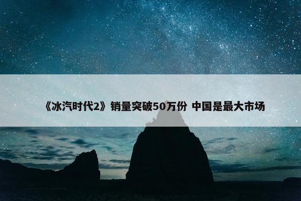 《冰汽时代2》销量突破50万份 中国是最大市场