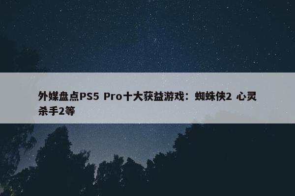 外媒盘点PS5 Pro十大获益游戏：蜘蛛侠2 心灵杀手2等