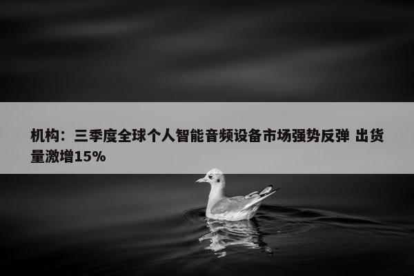 机构：三季度全球个人智能音频设备市场强势反弹 出货量激增15%