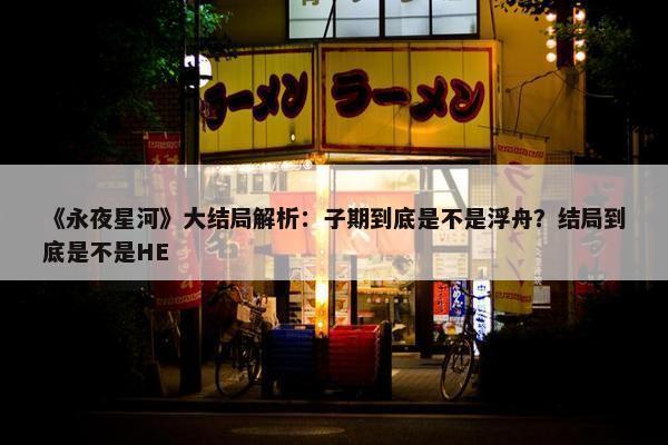 《永夜星河》大结局解析：子期到底是不是浮舟？结局到底是不是HE