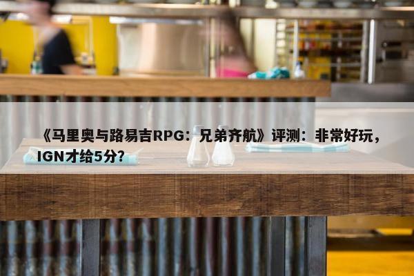 《马里奥与路易吉RPG：兄弟齐航》评测：非常好玩，IGN才给5分？