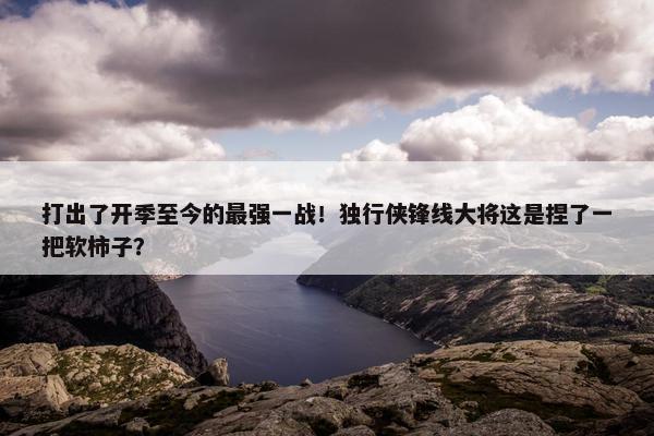 打出了开季至今的最强一战！独行侠锋线大将这是捏了一把软柿子？