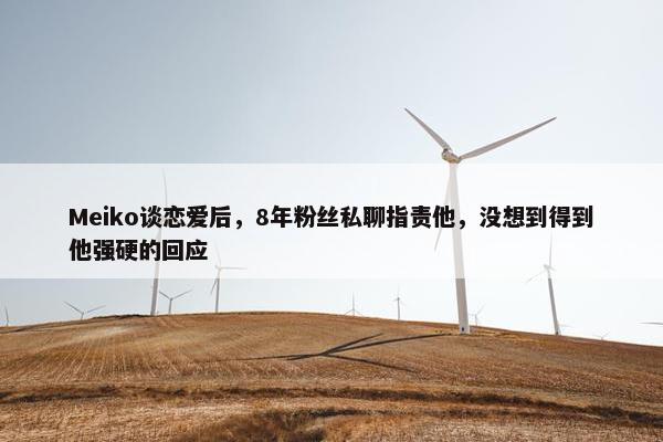 Meiko谈恋爱后，8年粉丝私聊指责他，没想到得到他强硬的回应