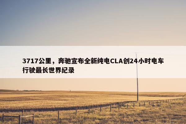 3717公里，奔驰宣布全新纯电CLA创24小时电车行驶最长世界纪录