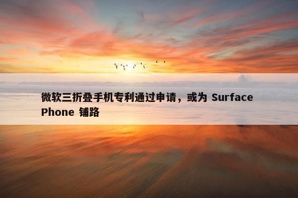 微软三折叠手机专利通过申请，或为 Surface Phone 铺路