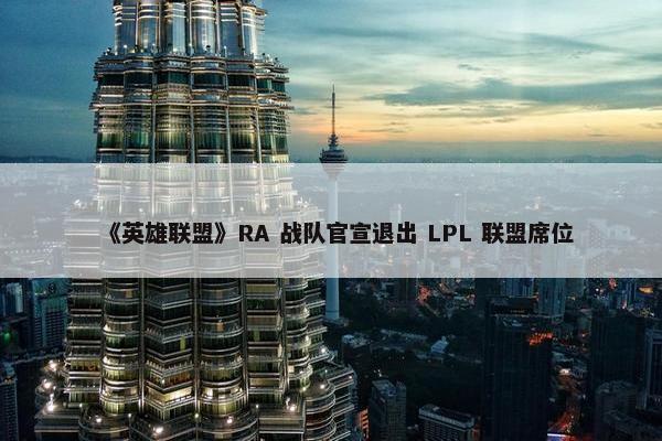 《英雄联盟》RA 战队官宣退出 LPL 联盟席位