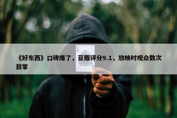 《好东西》口碑爆了，豆瓣评分9.1，放映时观众数次鼓掌