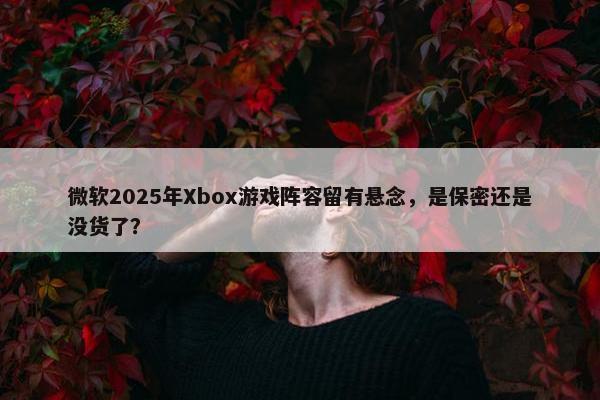 微软2025年Xbox游戏阵容留有悬念，是保密还是没货了？