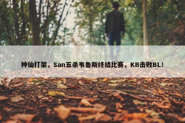 神仙打架，San五杀韦鲁斯终结比赛，KB击败BL！