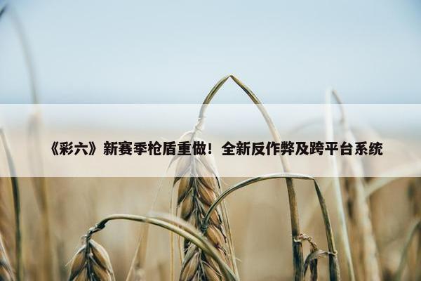 《彩六》新赛季枪盾重做！全新反作弊及跨平台系统