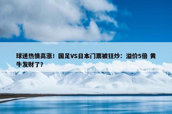 球迷热情高涨！国足VS日本门票被狂炒：溢价5倍 黄牛发财了？