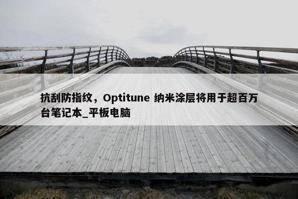 抗刮防指纹，Optitune 纳米涂层将用于超百万台笔记本_平板电脑