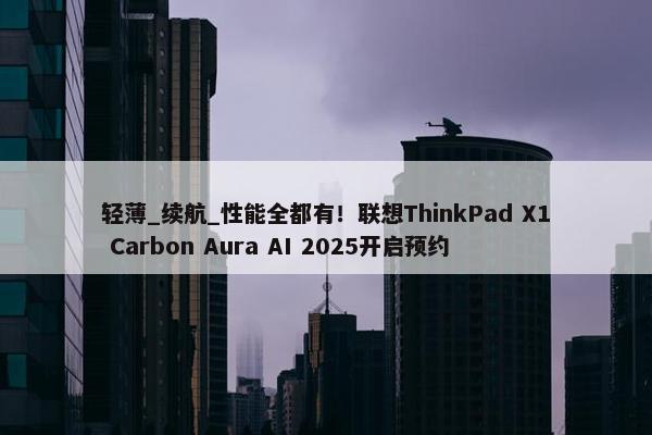 轻薄_续航_性能全都有！联想ThinkPad X1 Carbon Aura AI 2025开启预约