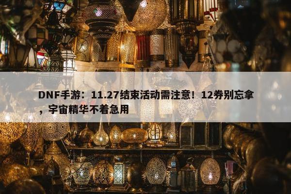 DNF手游：11.27结束活动需注意！12券别忘拿，宇宙精华不着急用