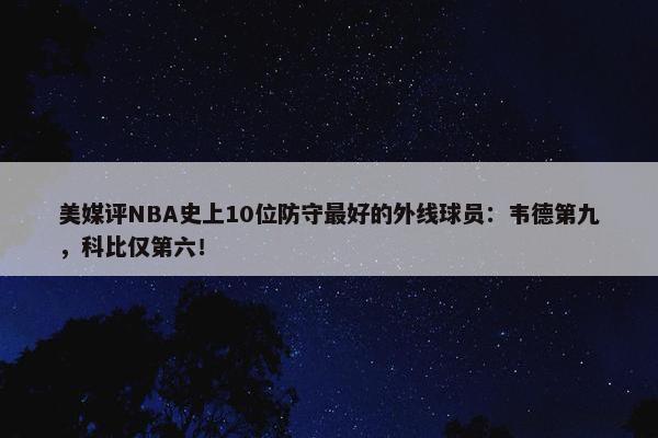 美媒评NBA史上10位防守最好的外线球员：韦德第九，科比仅第六！