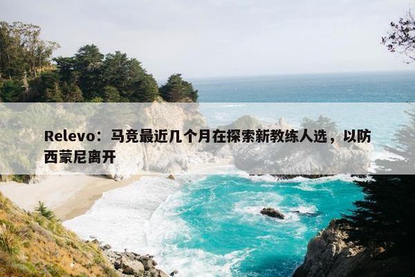 Relevo：马竞最近几个月在探索新教练人选，以防西蒙尼离开