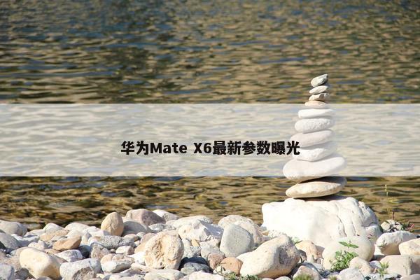 华为Mate X6最新参数曝光