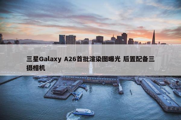 三星Galaxy A26首批渲染图曝光 后置配备三摄相机