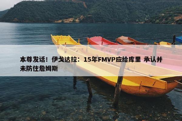 本尊发话！伊戈达拉：15年FMVP应给库里 承认并未防住詹姆斯