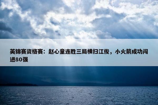 英锦赛资格赛：赵心童连胜三局横扫江俊，小火箭成功闯进80强